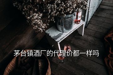 茅台镇酒厂的代理价都一样吗