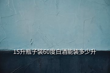 15升瓶子装60度白酒能装多少升