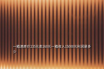 一箱酒原价235元卖260元一箱收入15000元利润是多少