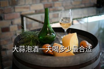 大蒜泡酒一天喝多少最合适