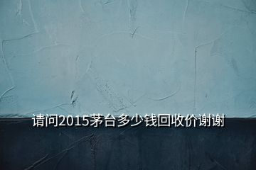 请问2015茅台多少钱回收价谢谢