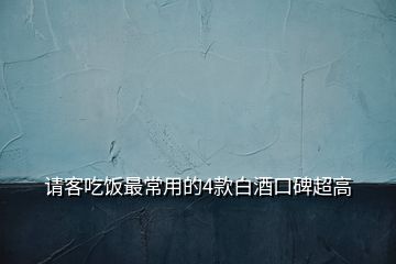 请客吃饭最常用的4款白酒口碑超高