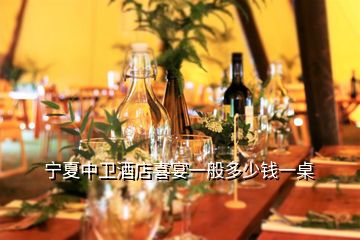 宁夏中卫酒店喜宴一般多少钱一桌