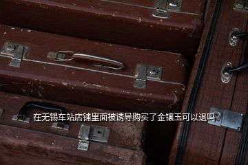 在无锡车站店铺里面被诱导购买了金镶玉可以退吗