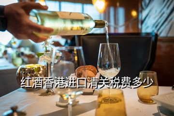 红酒香港进口清关税费多少