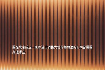 要在北京成立一家以进口销售为营的葡萄酒的公司都需要办理哪些