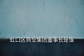 虹口区商业集团董事长是谁