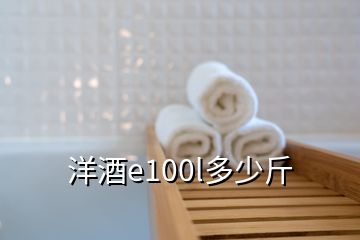 洋酒e100l多少斤