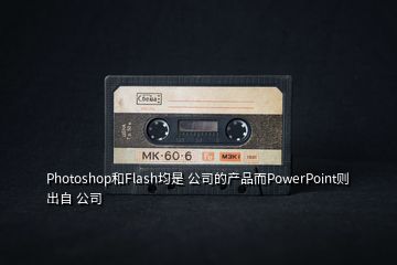 Photoshop和Flash均是 公司的产品而PowerPoint则出自 公司