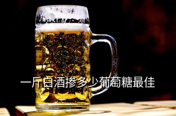 一斤白酒掺多少葡萄糖最佳