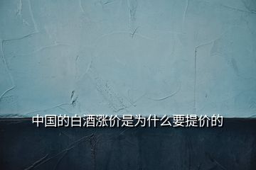 中国的白酒涨价是为什么要提价的