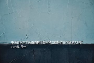 中国首家中字头白酒集团贵州第二瓶好酒三代酿酒大师匠心力作 是什