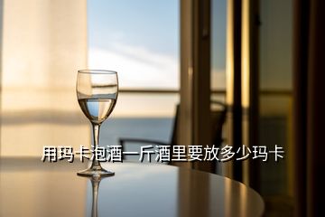 用玛卡泡酒一斤酒里要放多少玛卡