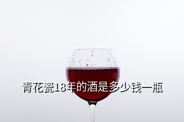青花瓷18年的酒是多少钱一瓶