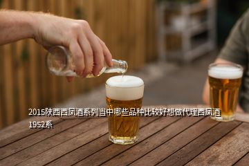 2015陕西西凤酒系列当中哪些品种比较好想做代理西凤酒1952系