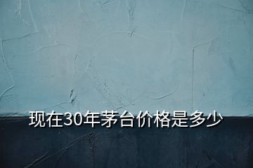 现在30年茅台价格是多少