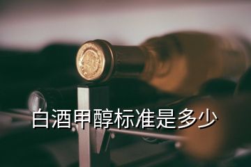 白酒甲醇标准是多少