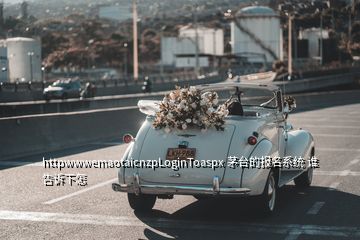 httpwwwemaotaicnzpLoginToaspx 茅台的报名系统 谁告诉下怎