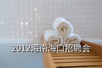 2012海南海口招聘会