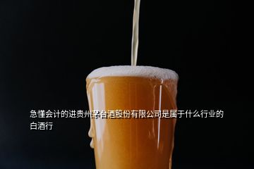 急懂会计的进贵州茅台酒股份有限公司是属于什么行业的白酒行