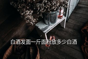 白酒发面一斤面粉放多少白酒