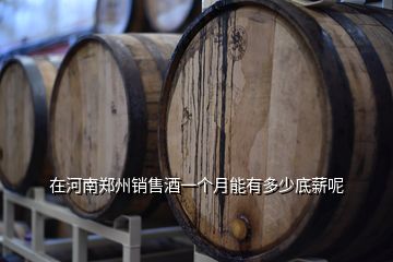 在河南郑州销售酒一个月能有多少底薪呢
