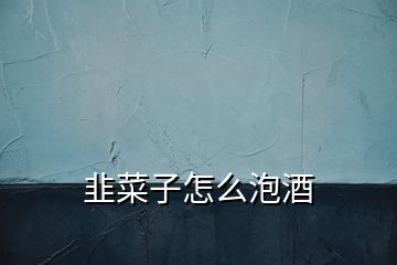 韭菜子怎么泡酒