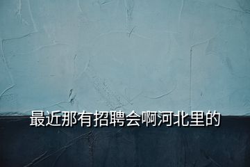 最近那有招聘会啊河北里的