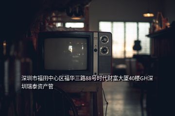 深圳市福田中心区福华三路88号时代财富大厦40楼GH深圳瑞泰资产管