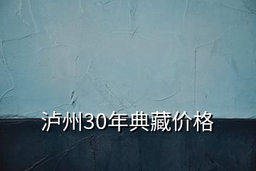 泸州30年典藏价格