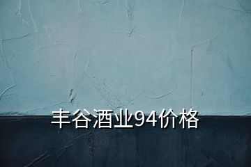 丰谷酒业94价格