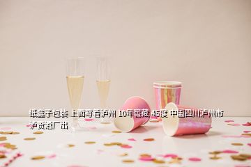 纸盒子包装 上面写着泸州 10年窖藏 45度 中国四川泸州市泸贡酒厂出