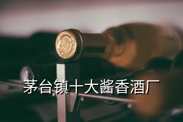 茅台镇十大酱香酒厂