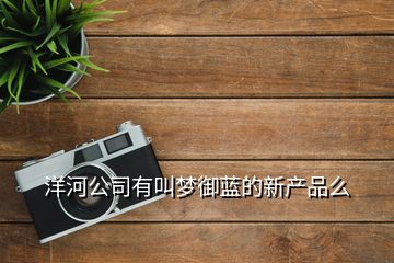 洋河公司有叫梦御蓝的新产品么