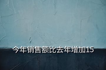 今年销售额比去年增加15