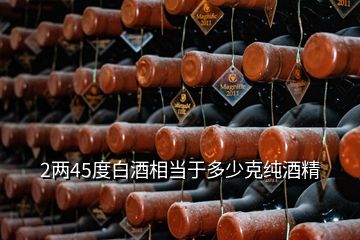 2两45度白酒相当于多少克纯酒精