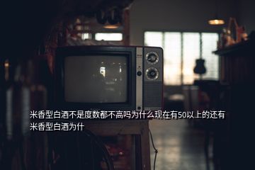 米香型白酒不是度数都不高吗为什么现在有50以上的还有米香型白酒为什