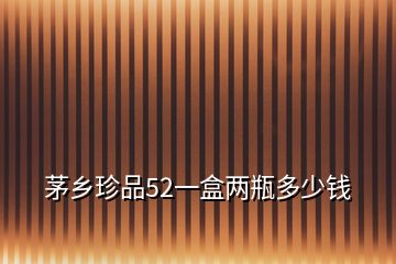 茅乡珍品52一盒两瓶多少钱