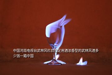 中国河南电视台武林风栏目指定用酒浓香型的武林风酒多少钱一箱中国