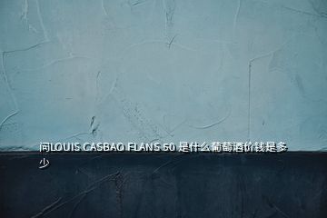 问LOUIS CASBAO FLANS 50 是什么葡萄酒价钱是多少