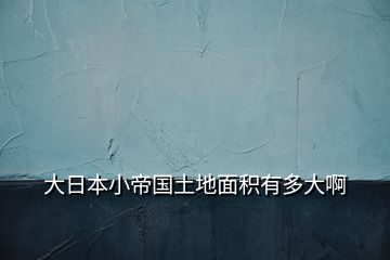 大日本小帝国土地面积有多大啊