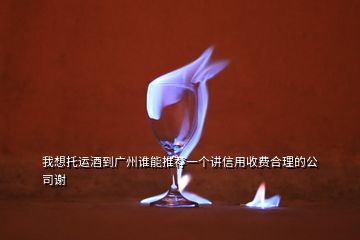 我想托运酒到广州谁能推荐一个讲信用收费合理的公司谢