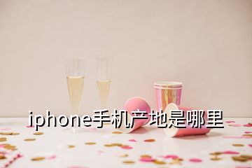 iphone手机产地是哪里