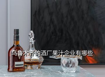 乌鲁木齐的酒厂果汁企业有哪些