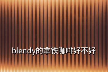 blendy的拿铁咖啡好不好