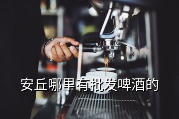 安丘哪里有批发啤酒的