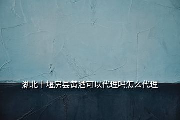 湖北十堰房县黄酒可以代理吗怎么代理