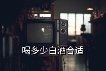 喝多少白酒合适