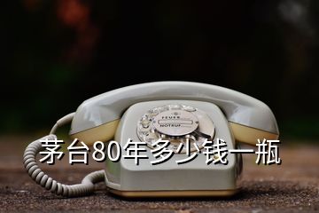 茅台80年多少钱一瓶