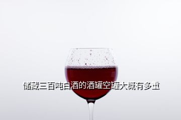 储藏三百吨白酒的酒罐空罐大概有多重